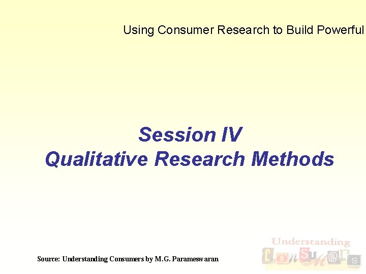 Using Consumer Research to Build Powerful Session IV Qualitative Research Methods Source: Understanding Consumers