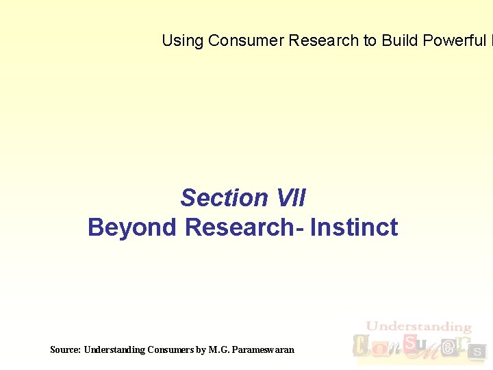 Using Consumer Research to Build Powerful B Section VII Beyond Research- Instinct Source: Understanding