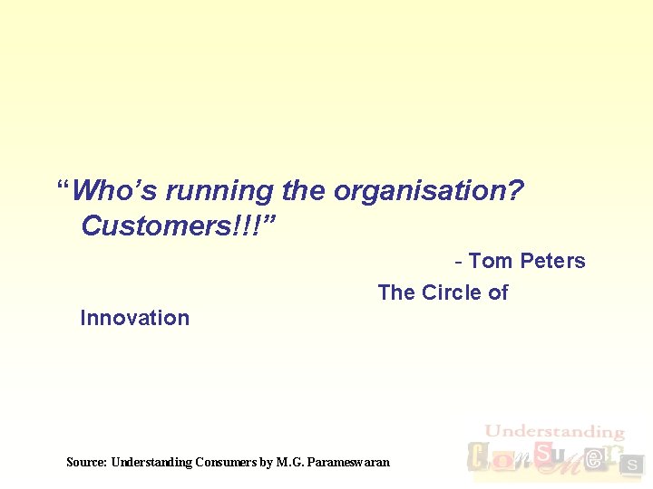 “Who’s running the organisation? Customers!!!” - Tom Peters The Circle of Innovation Source: Understanding