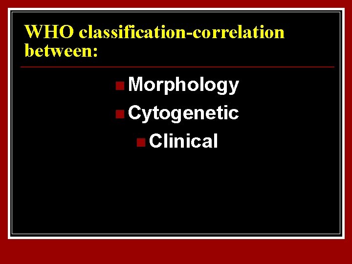 WHO classification-correlation between: n Morphology n Cytogenetic n Clinical 