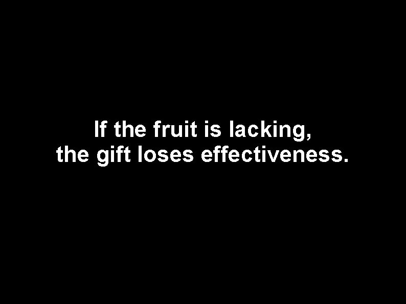 If the fruit is lacking, the gift loses effectiveness. 