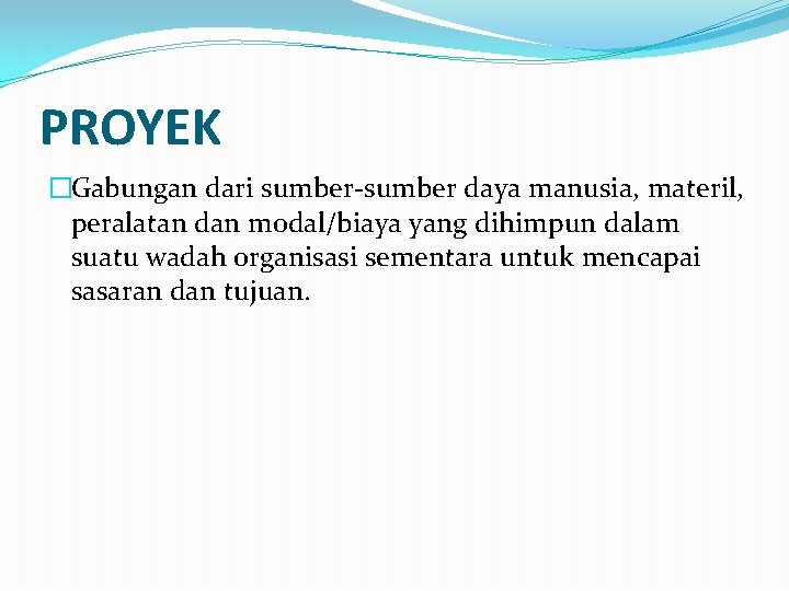 PROYEK �Gabungan dari sumber-sumber daya manusia, materil, peralatan dan modal/biaya yang dihimpun dalam suatu