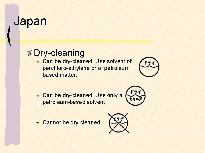 Japan Dry-cleaning Can be dry-cleaned. Use solvent of perchloro-ethylene or of petroleum based matter.