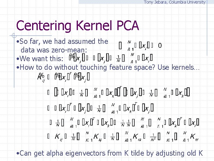 Tony Jebara, Columbia University Centering Kernel PCA • So far, we had assumed the