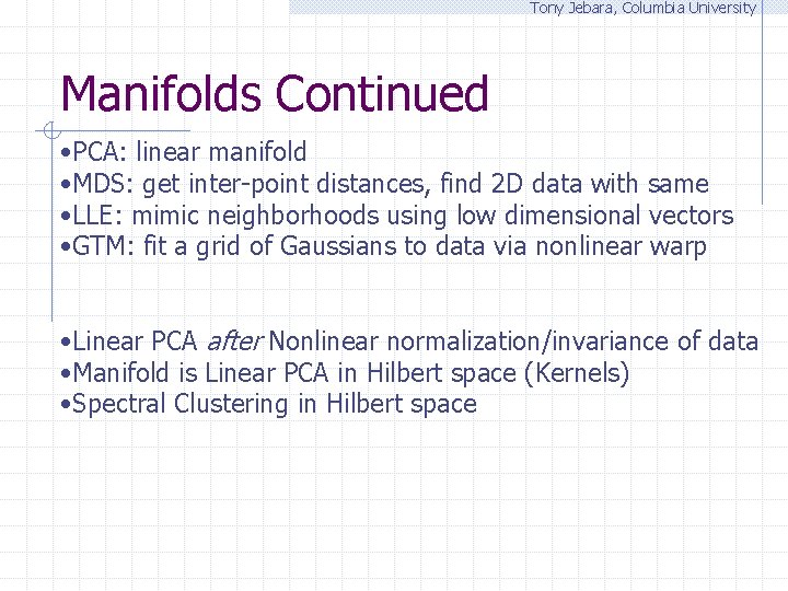 Tony Jebara, Columbia University Manifolds Continued • PCA: linear manifold • MDS: get inter-point