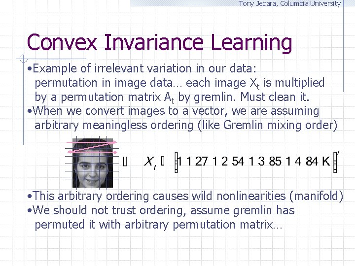 Tony Jebara, Columbia University Convex Invariance Learning • Example of irrelevant variation in our