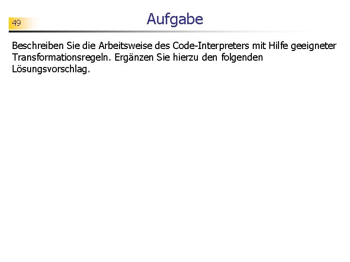 49 Aufgabe Beschreiben Sie die Arbeitsweise des Code-Interpreters mit Hilfe geeigneter Transformationsregeln. Ergänzen Sie