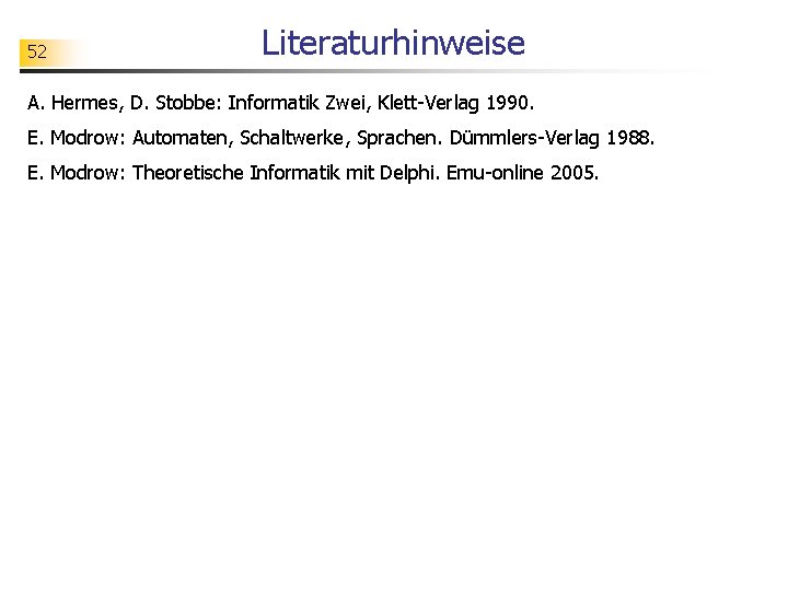 52 Literaturhinweise A. Hermes, D. Stobbe: Informatik Zwei, Klett-Verlag 1990. E. Modrow: Automaten, Schaltwerke,