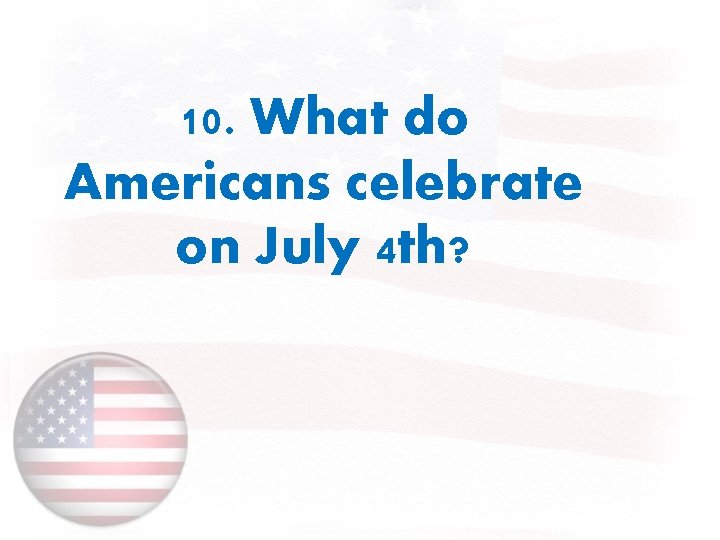 10. What do Americans celebrate on July 4 th? 