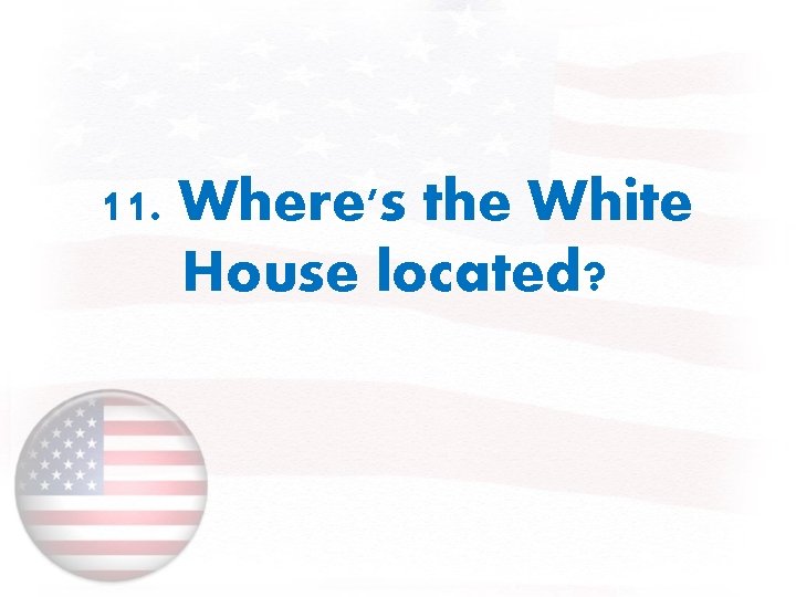 11. Where's the White House located? 