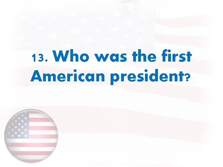 13. Who was the first American president? 