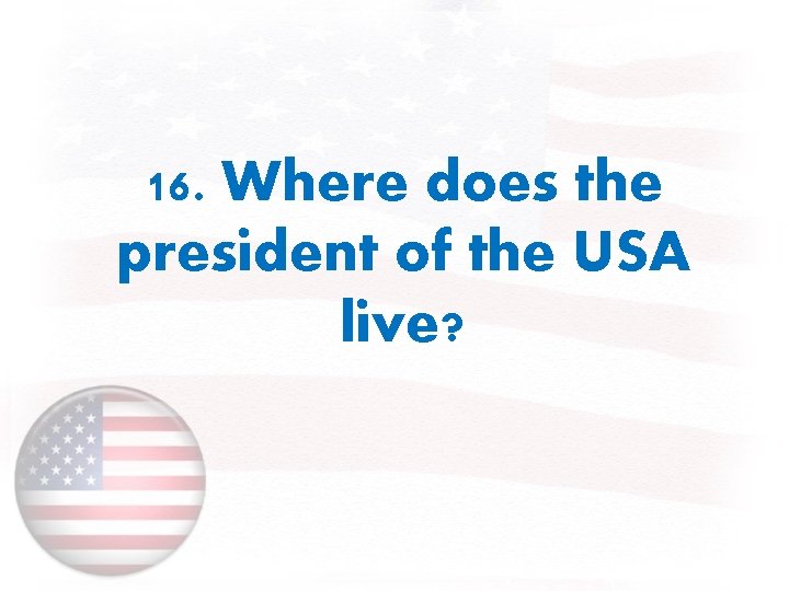 16. Where does the president of the USA live? 