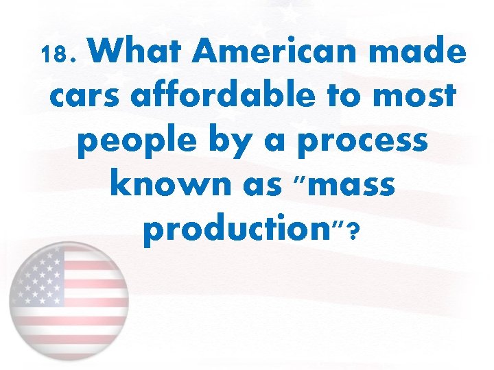 18. What American made cars affordable to most people by a process known as