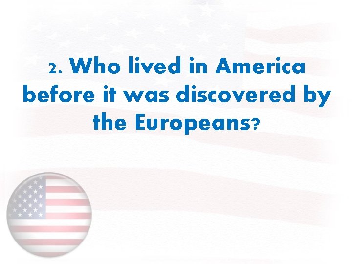 2. Who lived in America before it was discovered by the Europeans? 