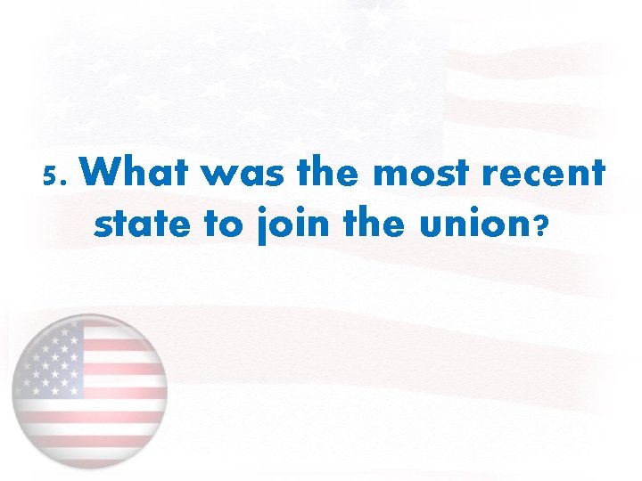 5. What was the most recent state to join the union? 
