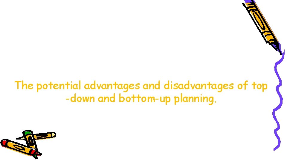 The potential advantages and disadvantages of top -down and bottom-up planning. 