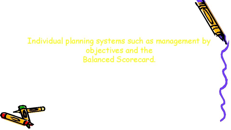 Individual planning systems such as management by objectives and the Balanced Scorecard. 