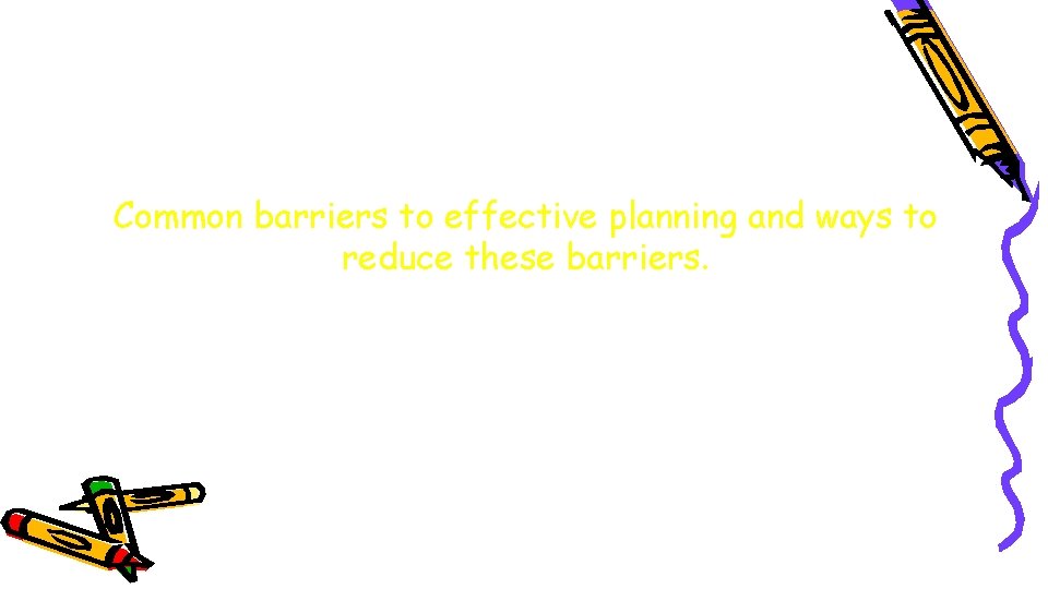 Common barriers to effective planning and ways to reduce these barriers. 