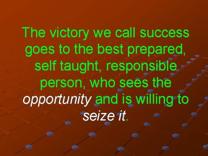 The victory we call success goes to the best prepared, self taught, responsible person,