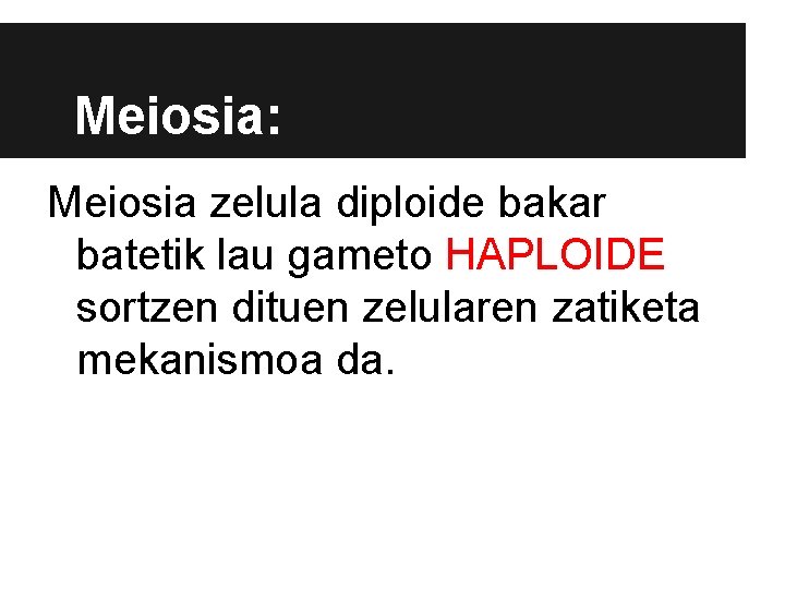 Meiosia: Meiosia zelula diploide bakar batetik lau gameto HAPLOIDE sortzen dituen zelularen zatiketa mekanismoa
