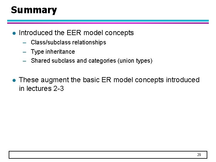 Summary l Introduced the EER model concepts – Class/subclass relationships – Type inheritance –