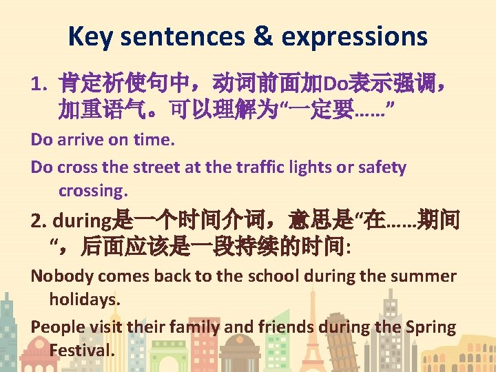 Key sentences & expressions 1. 肯定祈使句中，动词前面加Do表示强调， 加重语气。可以理解为“一定要……” Do arrive on time. Do cross the