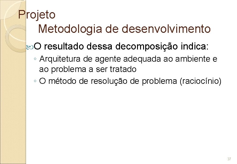 Projeto Metodologia de desenvolvimento O resultado dessa decomposição indica: ◦ Arquitetura de agente adequada