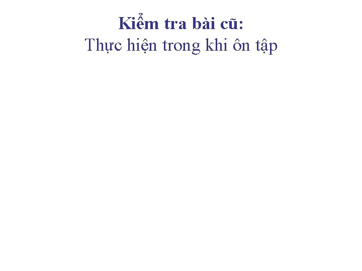 Kiểm tra bài cũ: Thực hiện trong khi ôn tập 