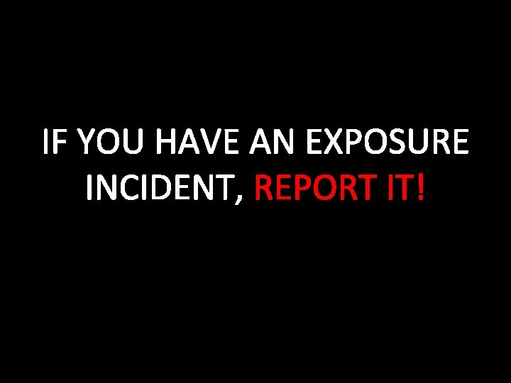 IF YOU HAVE AN EXPOSURE INCIDENT, REPORT IT! 