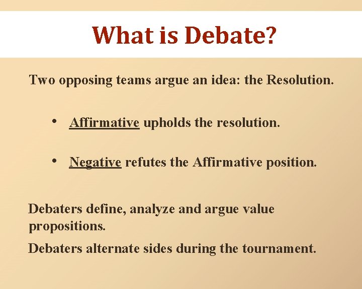 What is Debate? Two opposing teams argue an idea: the Resolution. • Affirmative upholds