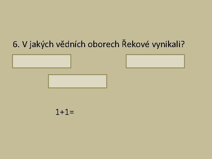 6. V jakých vědních oborech Řekové vynikali? 1+1= 