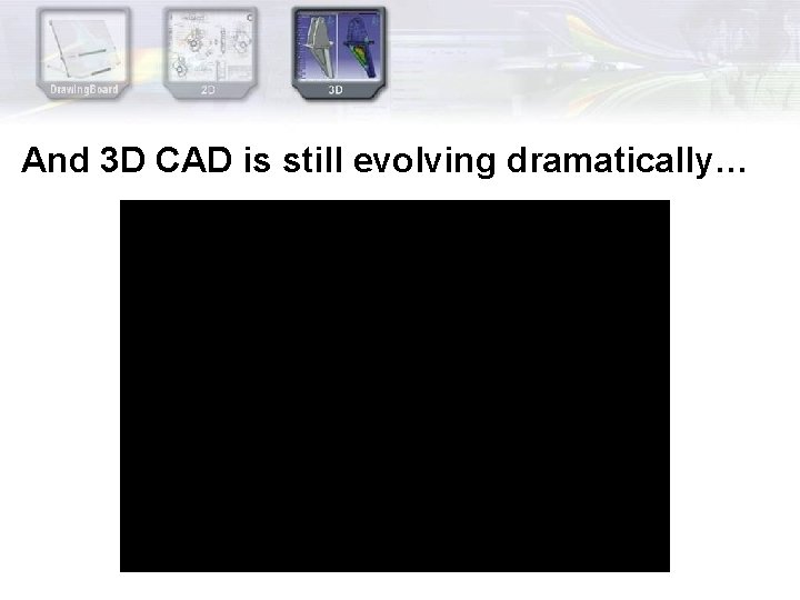 And 3 D CAD is still evolving dramatically… And 3 D CAD is still evolving dramatically…
