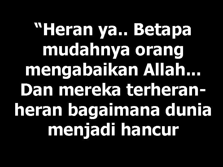 “Heran ya. . Betapa mudahnya orang mengabaikan Allah. . . Dan mereka terheran bagaimana