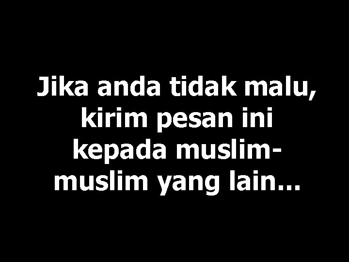 Jika anda tidak malu, kirim pesan ini kepada muslim yang lain. . . 