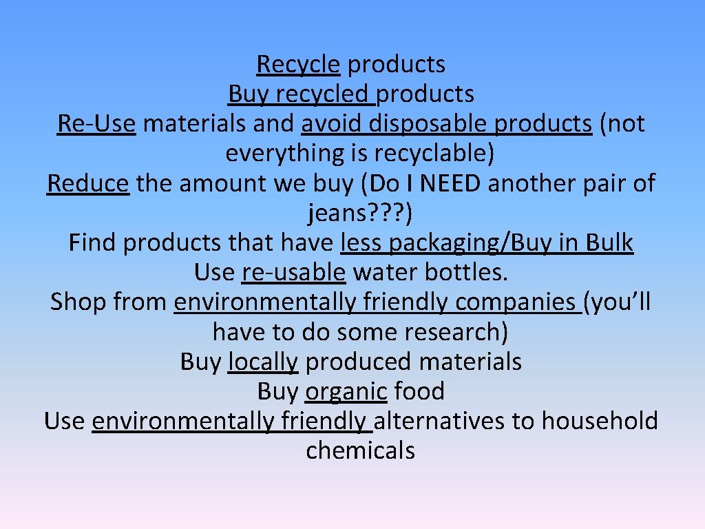 Recycle products Buy recycled products Re-Use materials and avoid disposable products (not everything is