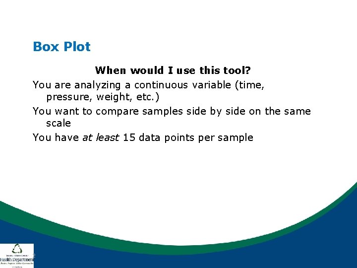 Box Plot When would I use this tool? You are analyzing a continuous variable Box Plot When would I use this tool? You are analyzing a continuous variable