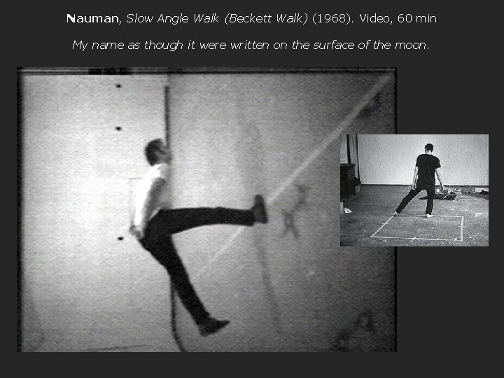 Nauman, Slow Angle Walk (Beckett Walk) (1968). Video, 60 min My name as though