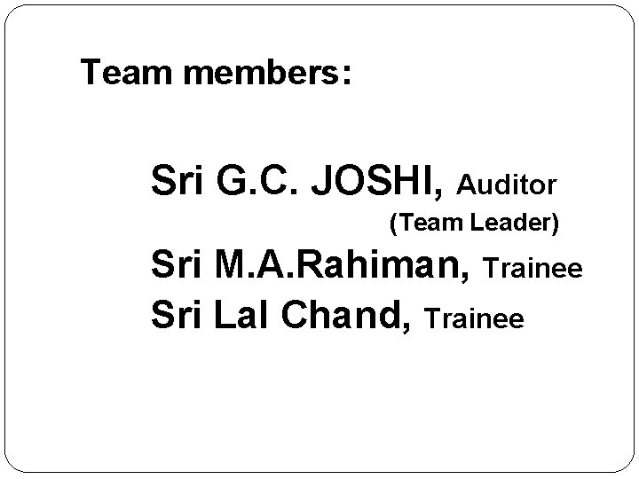  Team members: Sri G. C. JOSHI, Auditor (Team Leader) Sri M. A. Rahiman,