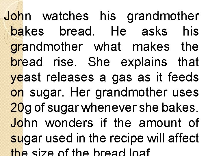 John watches his grandmother bakes bread. He asks his grandmother what makes the bread