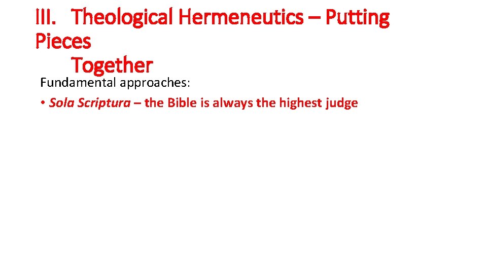 III. Theological Hermeneutics – Putting Pieces Together Fundamental approaches: • Sola Scriptura – the