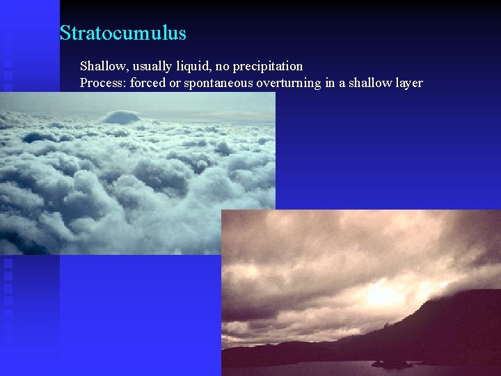 Stratocumulus Shallow, usually liquid, no precipitation Process: forced or spontaneous overturning in a shallow
