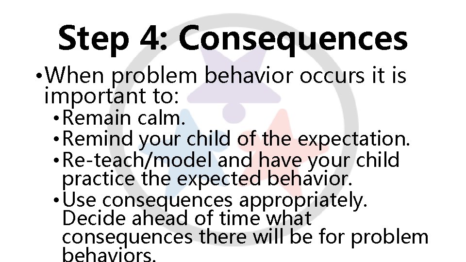 Step 4: Consequences • When problem behavior occurs it is important to: • Remain