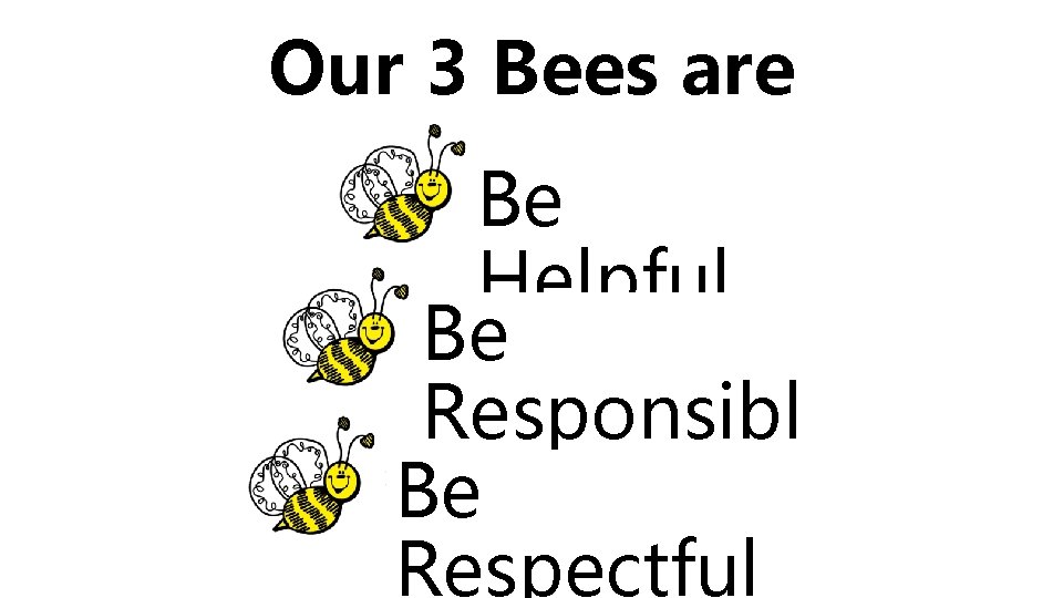 Our 3 Bees are Be Helpful Be Responsibl Be e Respectful 