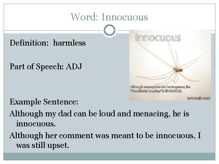 Word: Innocuous Definition: harmless Part of Speech: ADJ Example Sentence: Although my dad can