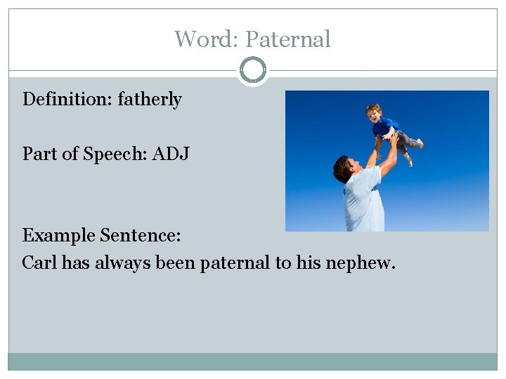 Word: Paternal Definition: fatherly Part of Speech: ADJ Example Sentence: Carl has always been