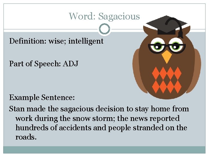 Word: Sagacious Definition: wise; intelligent Part of Speech: ADJ Example Sentence: Stan made the