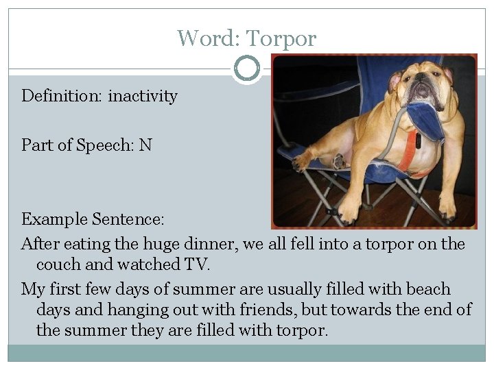 Word: Torpor Definition: inactivity Part of Speech: N Example Sentence: After eating the huge
