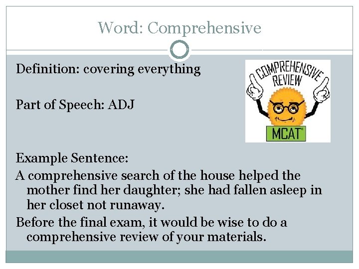 Word: Comprehensive Definition: covering everything Part of Speech: ADJ Example Sentence: A comprehensive search