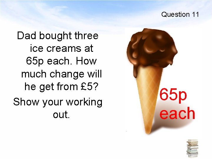 Question 11 Dad bought three ice creams at 65 p each. How much change