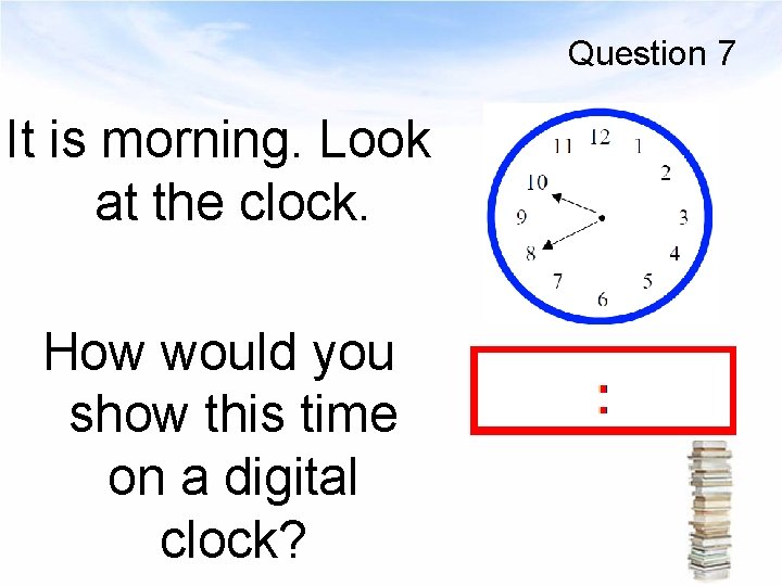 Question 7 It is morning. Look at the clock. How would you show this